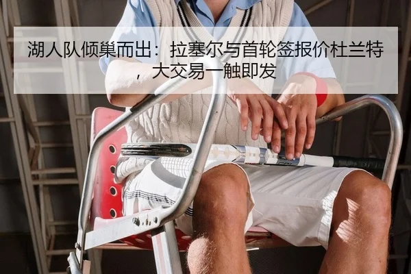 湖人队倾巢而出：拉塞尔与首轮签报价杜兰特，大交易一触即发