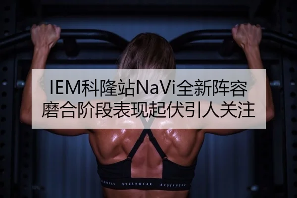 IEM科隆站NaVi全新阵容磨合阶段表现起伏引人关注