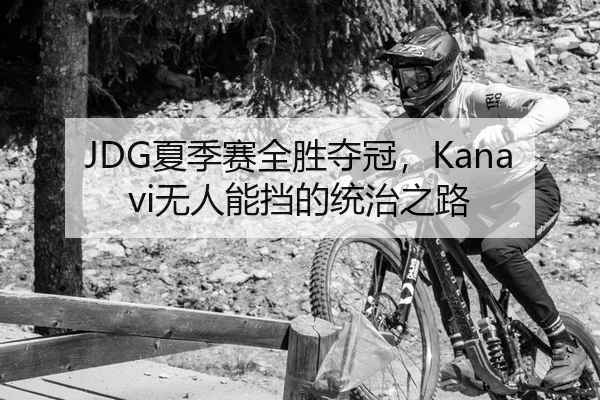 JDG夏季赛全胜夺冠，Kanavi无人能挡的统治之路